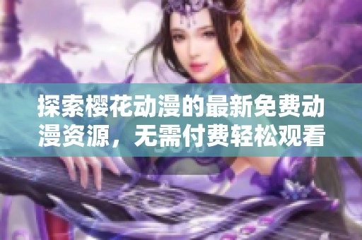 探索樱花动漫的最新免费动漫资源，无需付费轻松观看