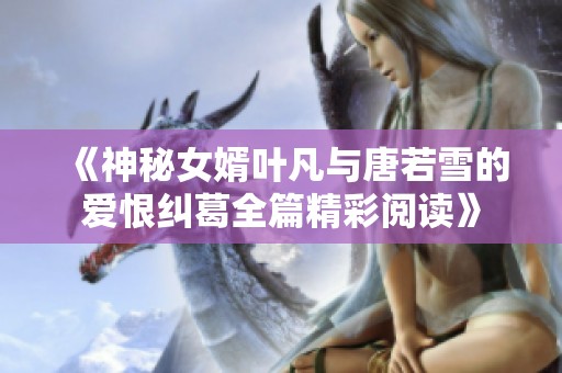 《神秘女婿叶凡与唐若雪的爱恨纠葛全篇精彩阅读》