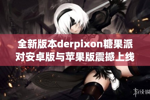 全新版本derpixon糖果派对安卓版与苹果版震撼上线v2.45.6!