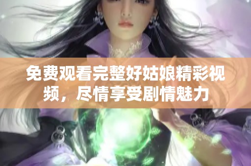 免费观看完整好姑娘精彩视频，尽情享受剧情魅力