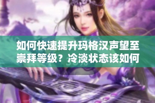 如何快速提升玛格汉声望至崇拜等级？冷淡状态该如何应对？