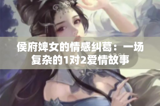 侯府婢女的情感纠葛：一场复杂的1对2爱情故事