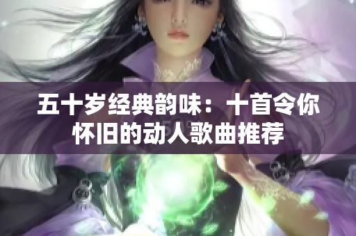 五十岁经典韵味：十首令你怀旧的动人歌曲推荐