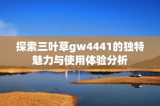 探索三叶草gw4441的独特魅力与使用体验分析