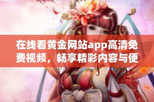 在线看黄金网站app高清免费视频，畅享精彩内容与便捷服务