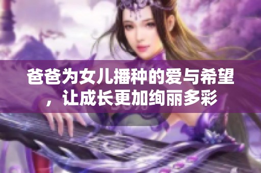 爸爸为女儿播种的爱与希望，让成长更加绚丽多彩