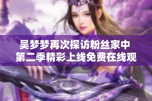 吴梦梦再次探访粉丝家中 第二季精彩上线免费在线观看