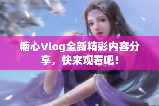 糖心Vlog全新精彩内容分享，快来观看吧！