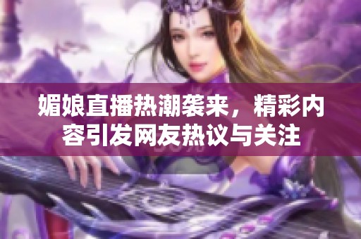 媚娘直播热潮袭来，精彩内容引发网友热议与关注