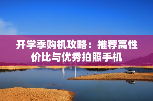 开学季购机攻略：推荐高性价比与优秀拍照手机