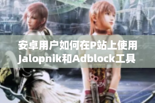 安卓用户如何在P站上使用Jalopnik和Adblock工具提升体验