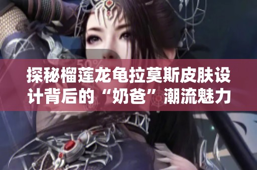 探秘榴莲龙龟拉莫斯皮肤设计背后的“奶爸”潮流魅力