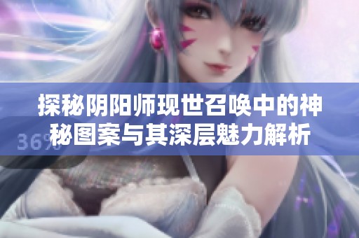 探秘阴阳师现世召唤中的神秘图案与其深层魅力解析