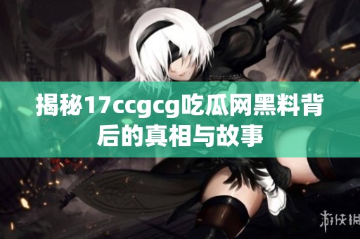 揭秘17ccgcg吃瓜网黑料背后的真相与故事