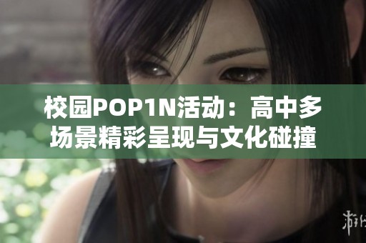 校园POP1N活动：高中多场景精彩呈现与文化碰撞