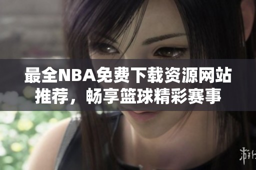 最全NBA免费下载资源网站推荐，畅享篮球精彩赛事