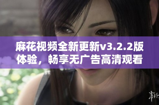 麻花视频全新更新v3.2.2版体验，畅享无广告高清观看