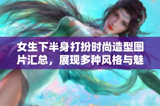 女生下半身打扮时尚造型图片汇总，展现多种风格与魅力