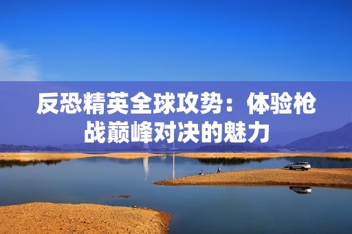 反恐精英全球攻势：体验枪战巅峰对决的魅力