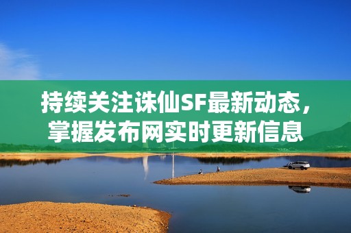 持续关注诛仙SF最新动态，掌握发布网实时更新信息