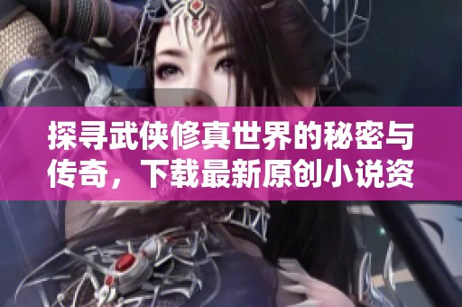 探寻武侠修真世界的秘密与传奇，下载最新原创小说资源