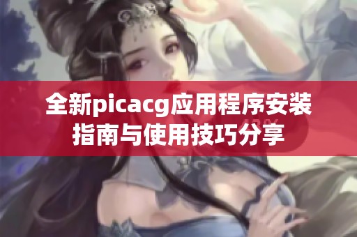 全新picacg应用程序安装指南与使用技巧分享