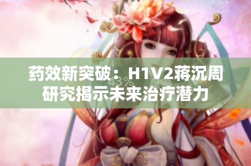 药效新突破：H1V2蒋沉周研究揭示未来治疗潜力