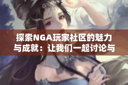 探索NGA玩家社区的魅力与成就：让我们一起讨论与分享