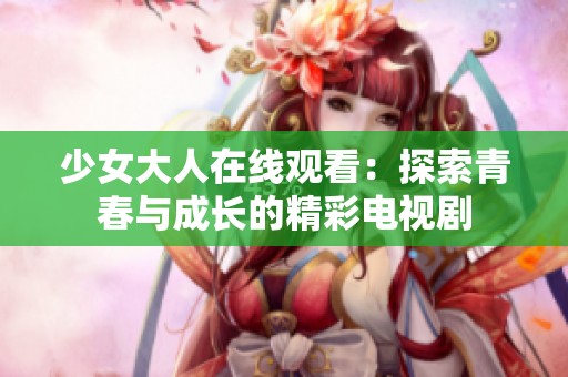 少女大人在线观看：探索青春与成长的精彩电视剧