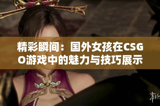 精彩瞬间：国外女孩在CSGO游戏中的魅力与技巧展示