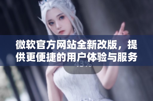 微软官方网站全新改版，提供更便捷的用户体验与服务