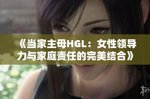 《当家主母HGL：女性领导力与家庭责任的完美结合》