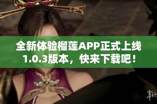 全新体验榴莲APP正式上线1.0.3版本，快来下载吧！