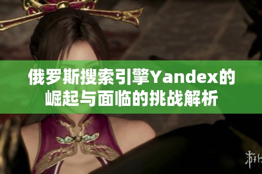 俄罗斯搜索引擎Yandex的崛起与面临的挑战解析