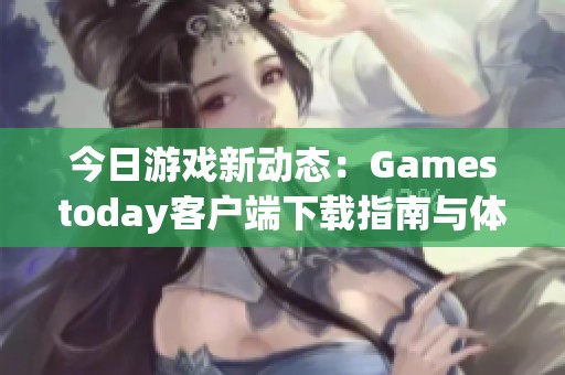 今日游戏新动态：Gamestoday客户端下载指南与体验分享