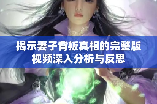 揭示妻子背叛真相的完整版视频深入分析与反思