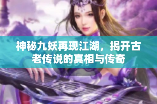 神秘九妖再现江湖，揭开古老传说的真相与传奇