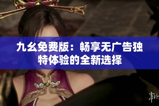 九幺免费版：畅享无广告独特体验的全新选择