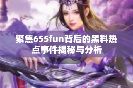 聚焦655fun背后的黑料热点事件揭秘与分析