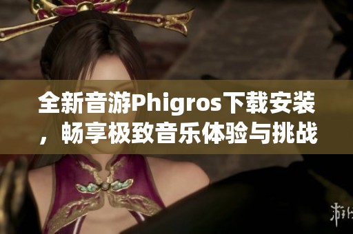 全新音游Phigros下载安装，畅享极致音乐体验与挑战！