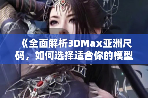 《全面解析3DMax亚洲尺码，如何选择适合你的模型设置》