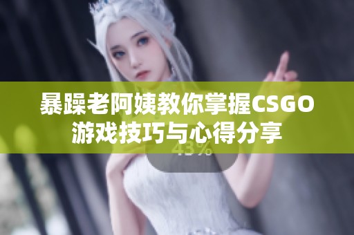 暴躁老阿姨教你掌握CSGO游戏技巧与心得分享