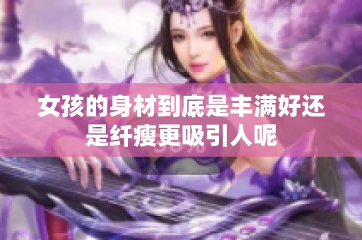 女孩的身材到底是丰满好还是纤瘦更吸引人呢