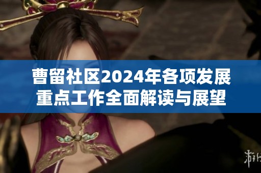 曹留社区2024年各项发展重点工作全面解读与展望