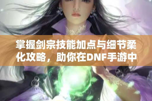 掌握剑宗技能加点与细节柔化攻略，助你在DNF手游中大展身手！