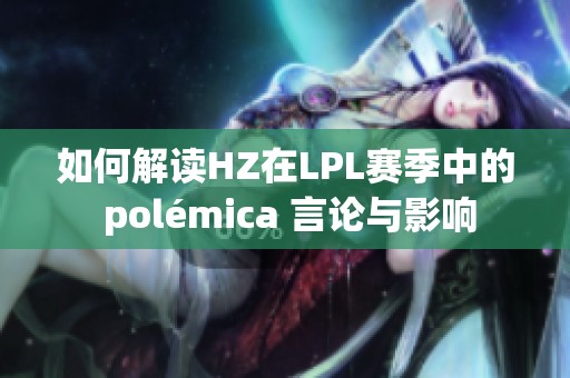 如何解读HZ在LPL赛季中的 polémica 言论与影响