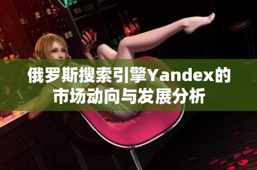 俄罗斯搜索引擎Yandex的市场动向与发展分析