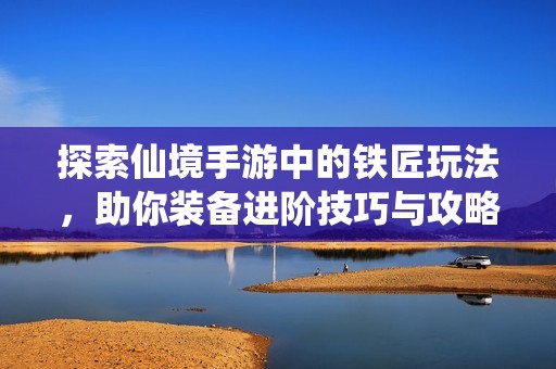 探索仙境手游中的铁匠玩法，助你装备进阶技巧与攻略