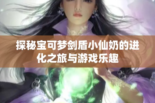 探秘宝可梦剑盾小仙奶的进化之旅与游戏乐趣