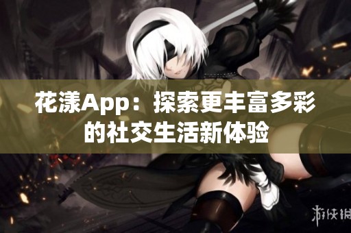 花漾App：探索更丰富多彩的社交生活新体验